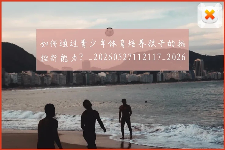 如何通过青少年体育培养孩子的抗挫折能力？_20260527112117_20260703231101