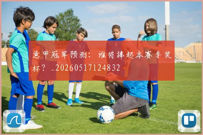 意甲冠军预测：谁将捧起本赛季奖杯？_20260517124832