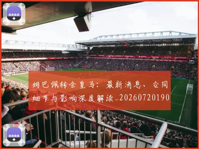 姆巴佩转会皇马：最新消息、合同细节与影响深度解读_20260720190854