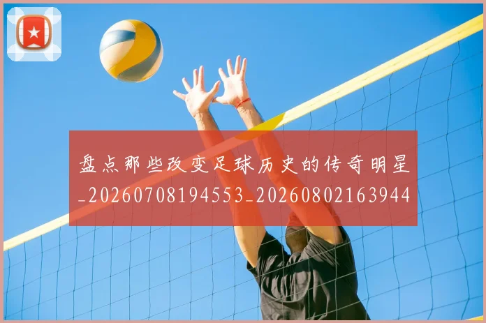 盘点那些改变足球历史的传奇明星_20260708194553_20260802163944