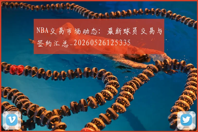 NBA交易市场动态:最新球员交易与签约汇总_20260526125335