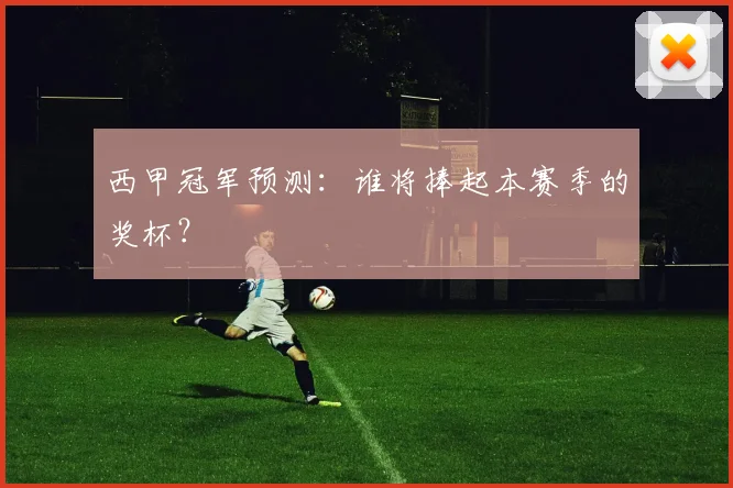 西甲冠军预测：谁将捧起本赛季的奖杯？
