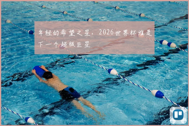 年轻的希望之星,2026世界杯谁是下一个超级巨星