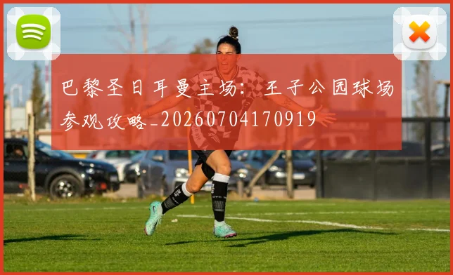 巴黎圣日耳曼主场：王子公园球场参观攻略_20260704170919