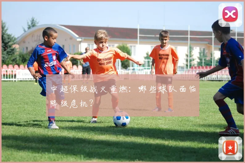 中超保级战火重燃:哪些球队面临降级危机?