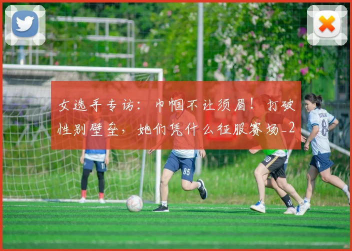 女选手专访:巾帼不让须眉!打破性别壁垒,她们凭什么征服赛场_20260703230139
