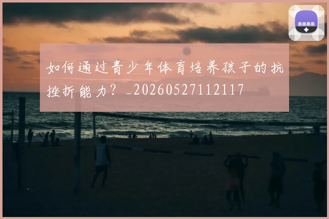 如何通过青少年体育培养孩子的抗挫折能力？_20260527112117