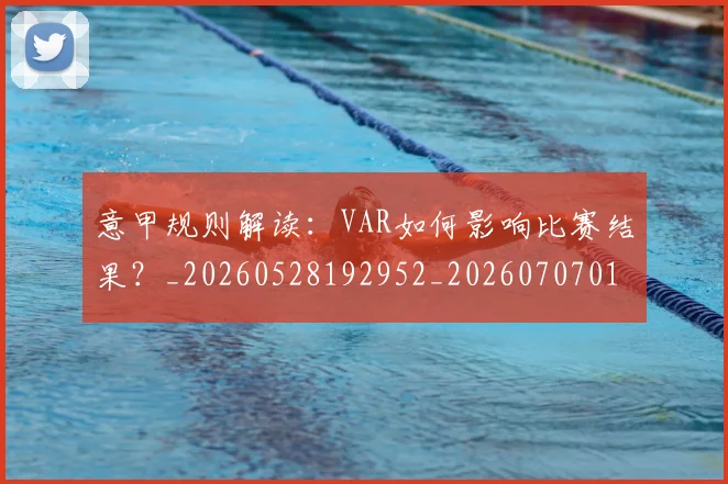 意甲规则解读:VAR如何影响比赛结果?_20260528192952_20260707012722_20260723180550