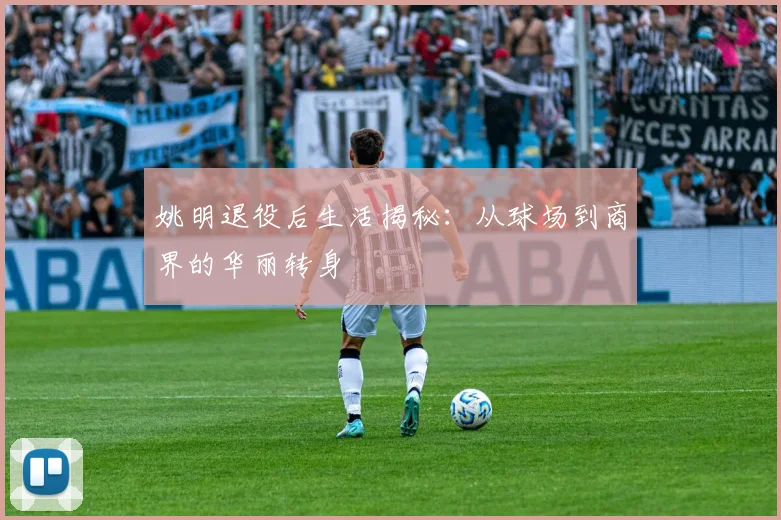 姚明退役后生活揭秘：从球场到商界的华丽转身
