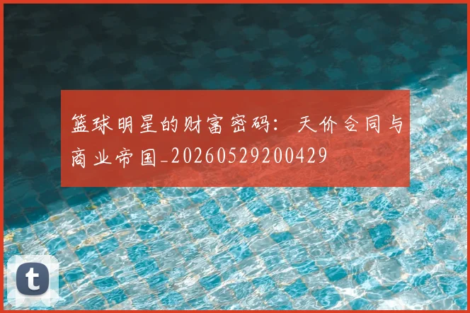 篮球明星的财富密码：天价合同与商业帝国_20260529200429