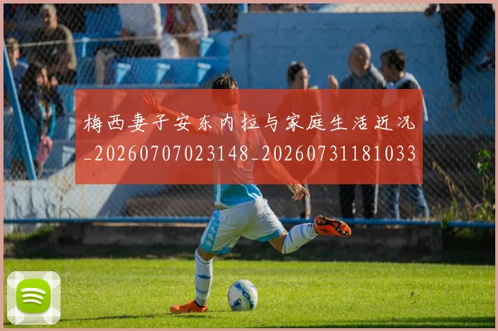 梅西妻子安东内拉与家庭生活近况_20260707023148_20260731181033