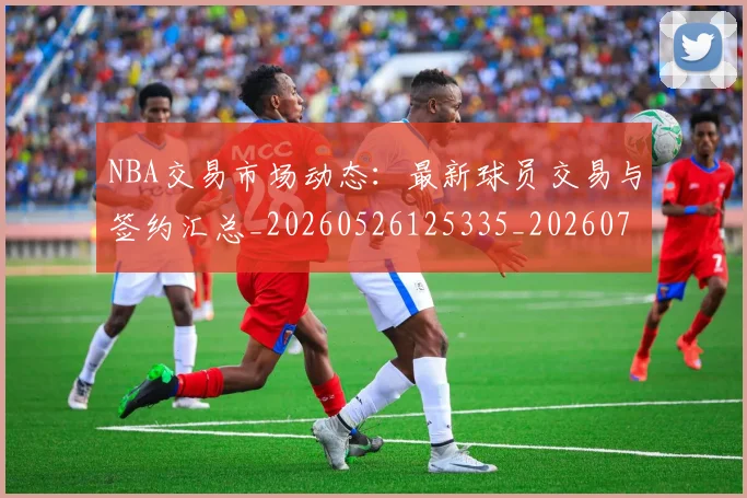 NBA交易市场动态:最新球员交易与签约汇总_20260526125335_20260701215224_20260714204811