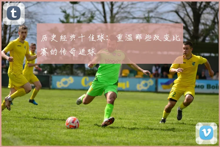 历史经典十佳球：重温那些改变比赛的传奇进球