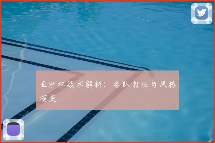 亚洲杯战术解析:各队打法与风格演变