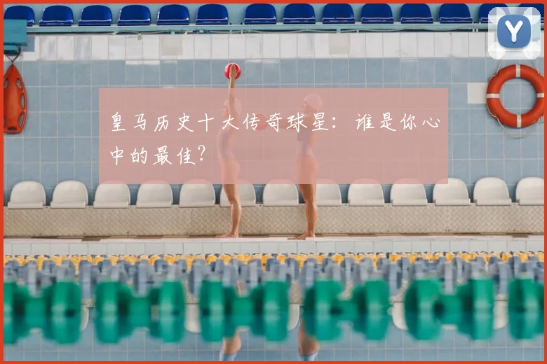 皇马历史十大传奇球星：谁是你心中的最佳？
