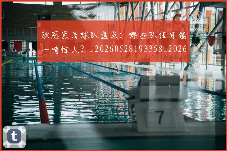 欧冠黑马球队盘点:哪些队伍可能一鸣惊人?_20260528193358_20260707152109