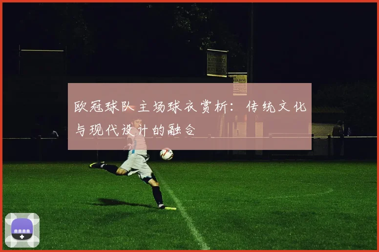 欧冠球队主场球衣赏析:传统文化与现代设计的融合