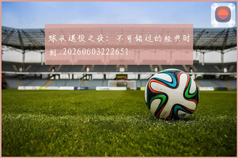 球衣退役之夜:不可错过的经典时刻_20260603222651