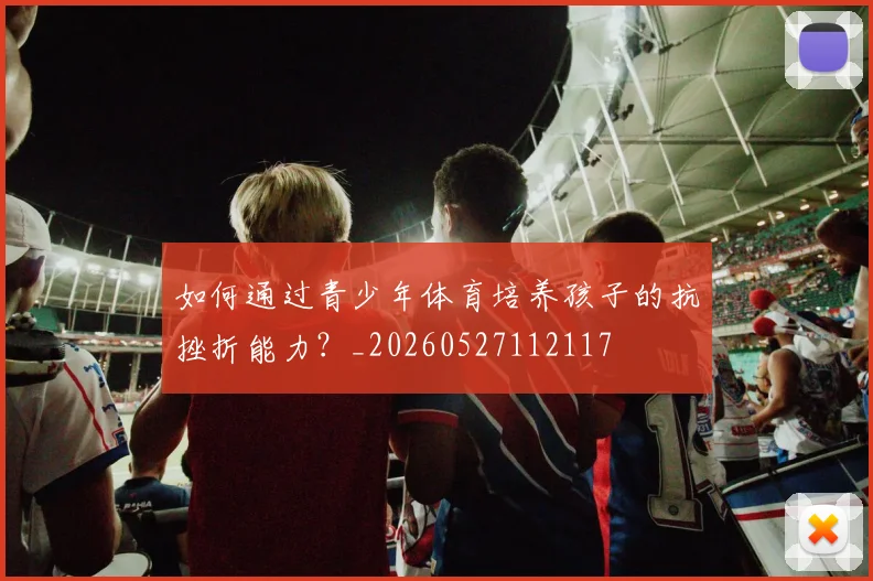 如何通过青少年体育培养孩子的抗挫折能力?_20260527112117