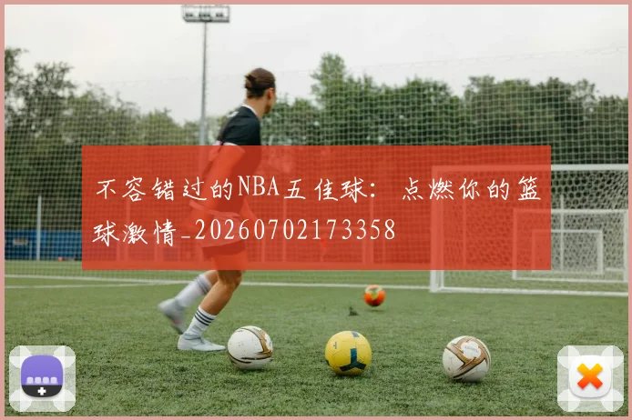 不容错过的NBA五佳球:点燃你的篮球激情_20260702173358