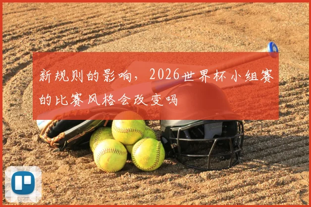 新规则的影响，2026世界杯小组赛的比赛风格会改变吗