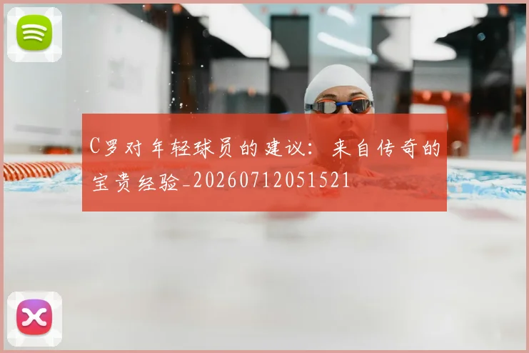 C罗对年轻球员的建议:来自传奇的宝贵经验_20260712051521