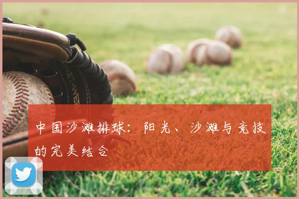 中国沙滩排球：阳光、沙滩与竞技的完美结合