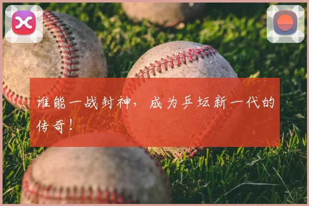 谁能一战封神，成为乒坛新一代的传奇！