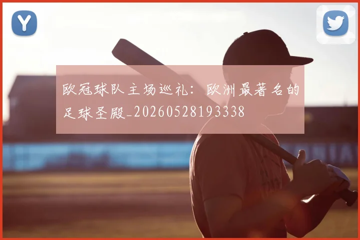欧冠球队主场巡礼：欧洲最著名的足球圣殿_20260528193338