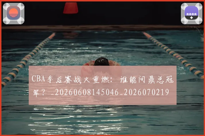 CBA季后赛战火重燃：谁能问鼎总冠军？_20260608145046_20260702194320