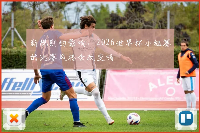 新规则的影响，2026世界杯小组赛的比赛风格会改变吗