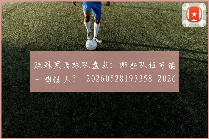 欧冠黑马球队盘点：哪些队伍可能一鸣惊人？_20260528193358_20260707152109