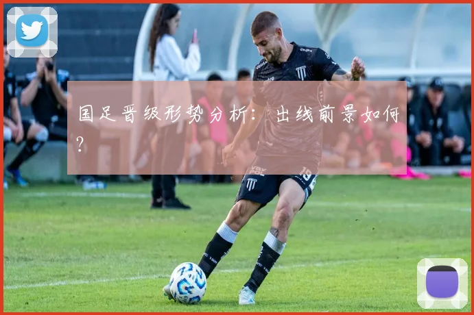 国足晋级形势分析：出线前景如何？
