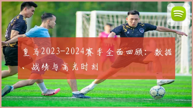 皇马2023-2024赛季全面回顾：数据、战绩与高光时刻