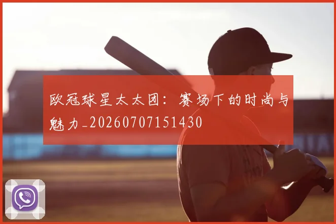 欧冠球星太太团:赛场下的时尚与魅力_20260707151430