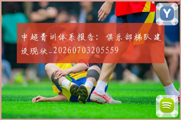 中超青训体系报告：俱乐部梯队建设现状_20260703205559