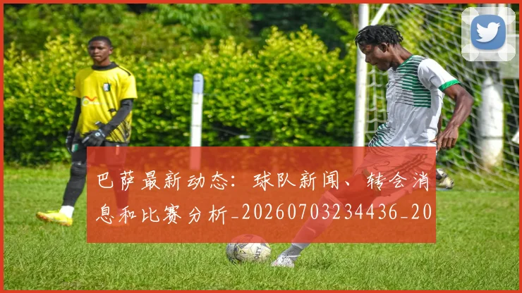巴萨最新动态:球队新闻、转会消息和比赛分析_20260703234436_20260723171922