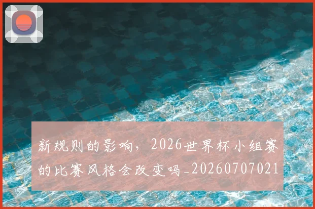 新规则的影响，2026世界杯小组赛的比赛风格会改变吗_20260707021026