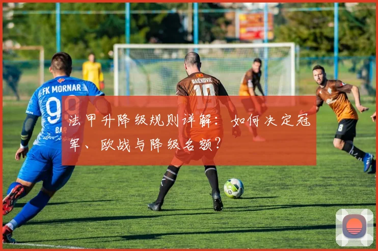 法甲升降级规则详解：如何决定冠军、欧战与降级名额？