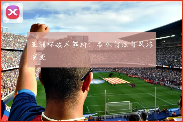 亚洲杯战术解析:各队打法与风格演变