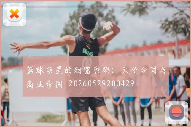 篮球明星的财富密码：天价合同与商业帝国_20260529200429