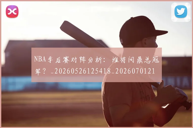 NBA季后赛对阵分析:谁将问鼎总冠军?_20260526125418_20260701215846