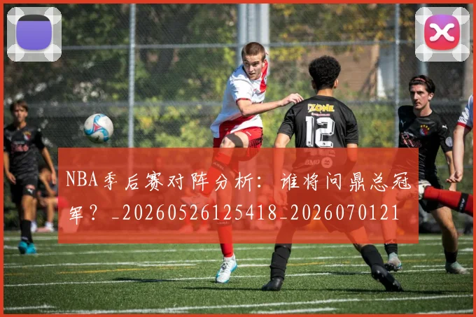 NBA季后赛对阵分析：谁将问鼎总冠军？_20260526125418_20260701215846