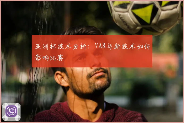 亚洲杯技术分析：VAR与新技术如何影响比赛