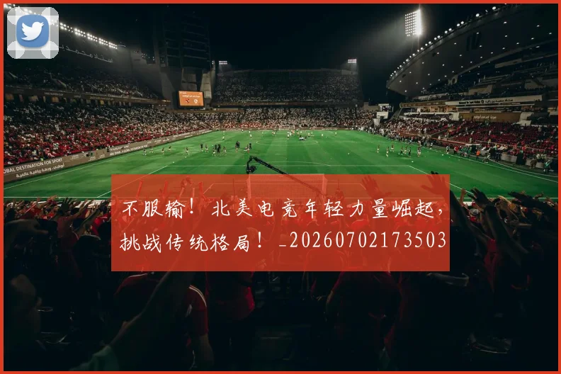 不服输!北美电竞年轻力量崛起,挑战传统格局!_20260702173503