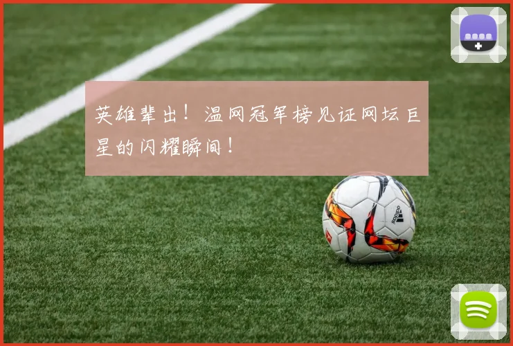 英雄辈出！温网冠军榜见证网坛巨星的闪耀瞬间！