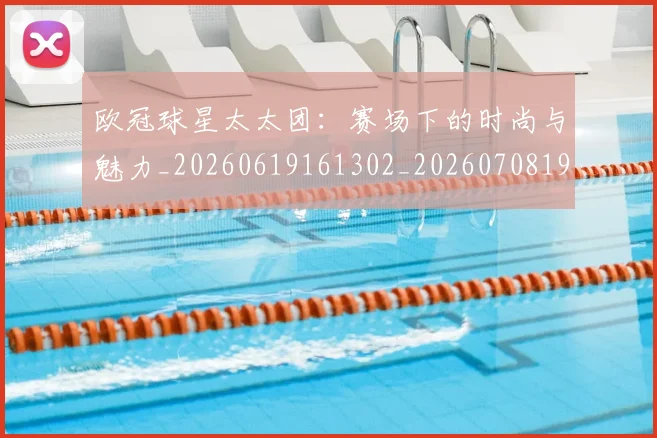 欧冠球星太太团:赛场下的时尚与魅力_20260619161302_20260708190646