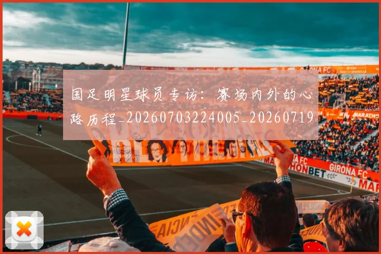 国足明星球员专访：赛场内外的心路历程_20260703224005_20260719164455