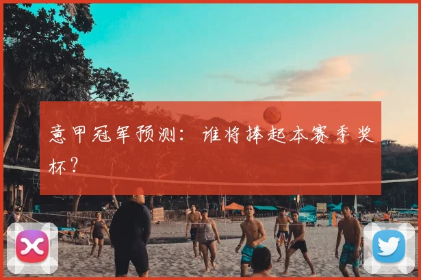 意甲冠军预测：谁将捧起本赛季奖杯？