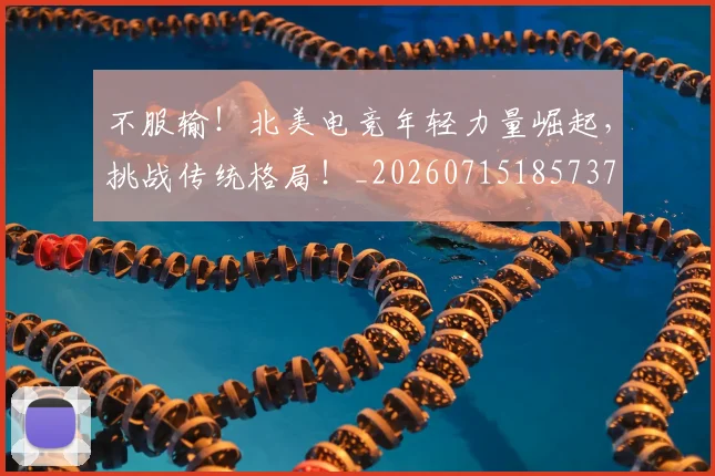 不服输！北美电竞年轻力量崛起，挑战传统格局！_20260715185737